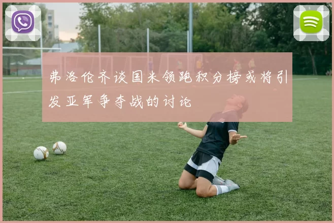 弗洛伦齐谈国米领跑积分榜或将引发亚军争夺战的讨论