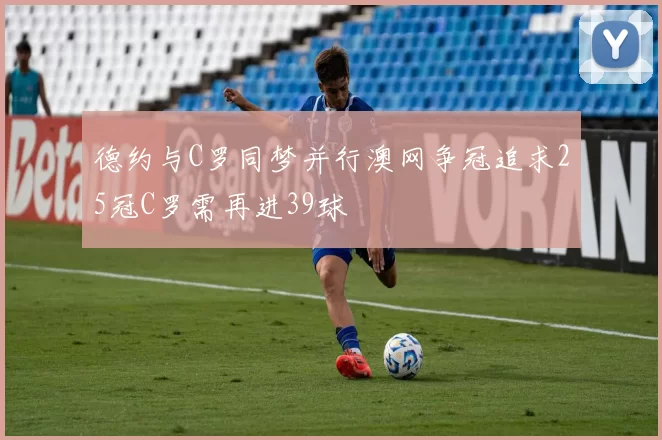 德约与C罗同梦并行澳网争冠追求25冠C罗需再进39球