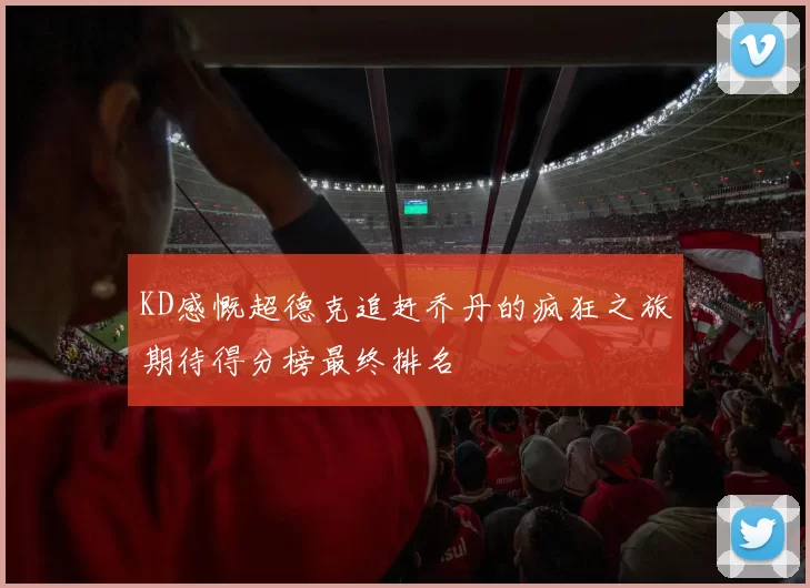 KD感慨超德克追赶乔丹的疯狂之旅期待得分榜最终排名