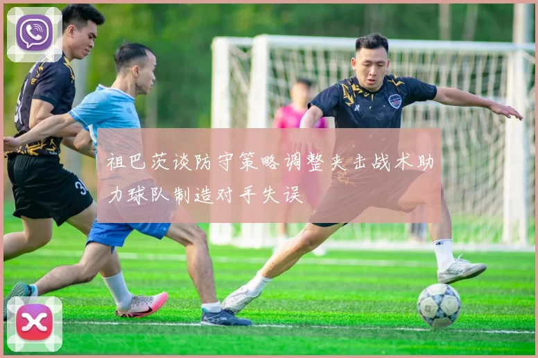 祖巴茨谈防守策略调整夹击战术助力球队制造对手失误