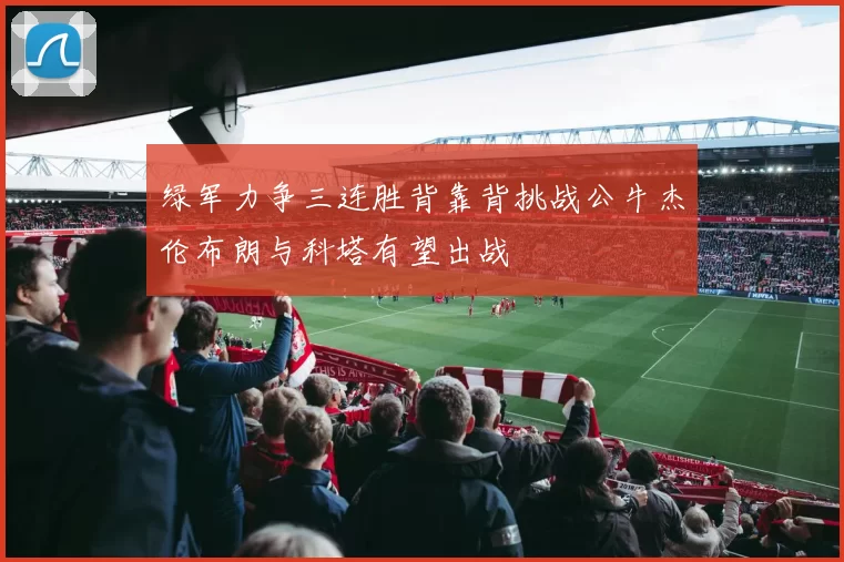 绿军力争三连胜背靠背挑战公牛杰伦布朗与科塔有望出战