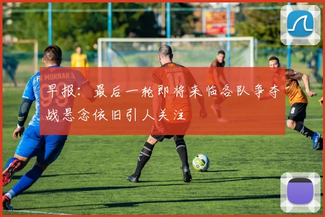 早报：最后一轮即将来临各队争夺战悬念依旧引人关注