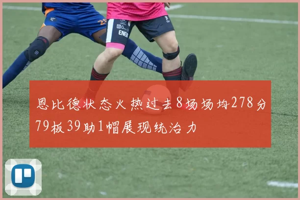 恩比德状态火热过去8场场均278分79板39助1帽展现统治力