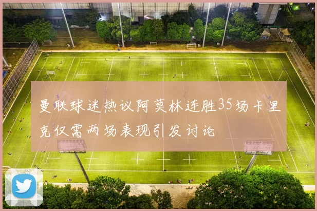 曼联球迷热议阿莫林连胜35场卡里克仅需两场表现引发讨论