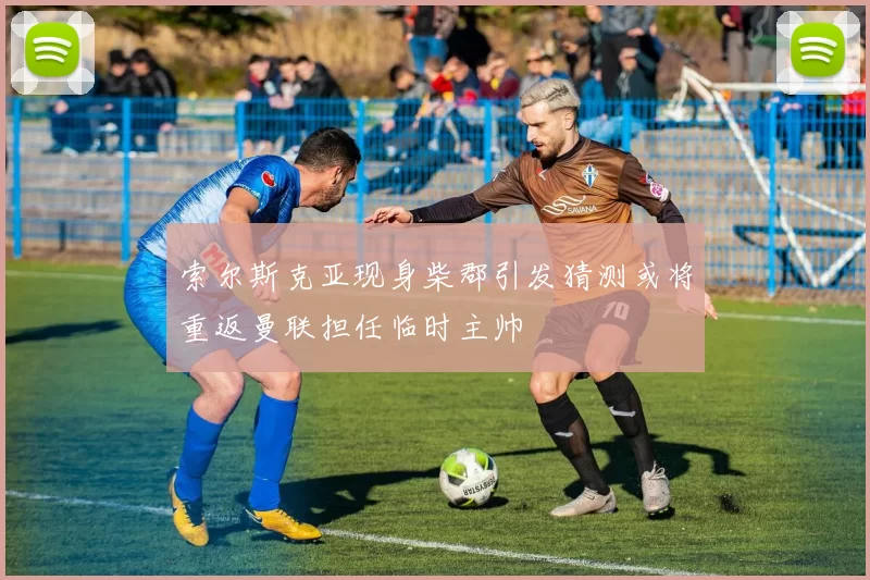 索尔斯克亚现身柴郡引发猜测或将重返曼联担任临时主帅